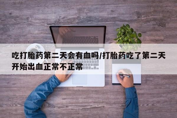 打胎药私人联系方式微信吃打胎药第二天会有血吗/打胎药吃了第二天开始出血正常不正常