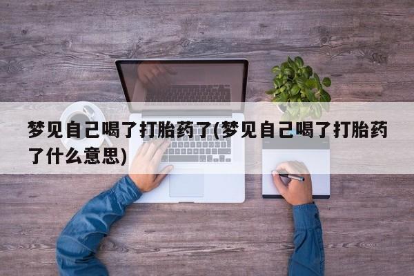 打胎药私人联系方式微信梦见自己喝了打胎药了(梦见自己喝了打胎药了什么意思)