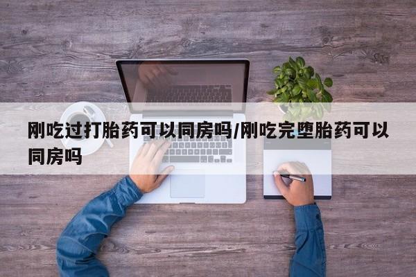 打胎药私人联系方式微信刚吃过打胎药可以同房吗/刚吃完堕胎药可以同房吗