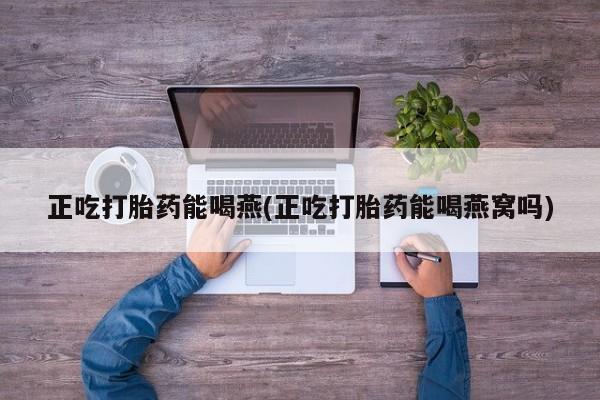 打胎药私人联系方式微信正吃打胎药能喝燕(正吃打胎药能喝燕窝吗)