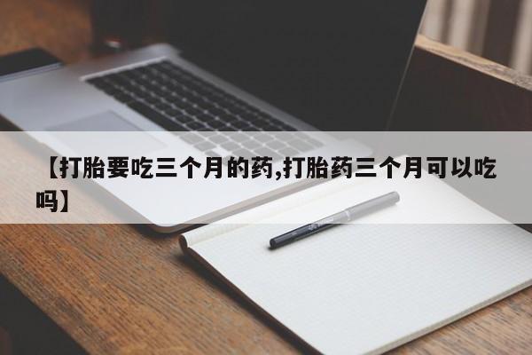 打胎药私人联系方式微信【打胎要吃三个月的药,打胎药三个月可以吃吗】