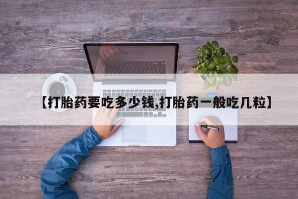 打胎药私人联系方式微信【打胎药要吃多少钱,打胎药一般吃几粒】
