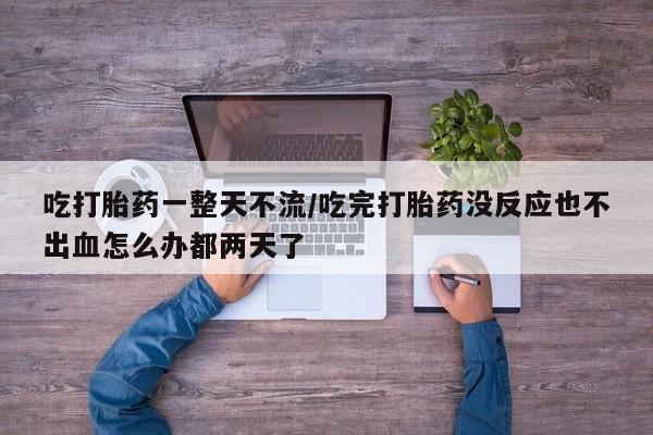 打胎药私人联系方式微信吃打胎药一整天不流/吃完打胎药没反应也不出血怎么办都两天了