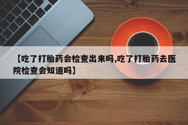 打胎药私人联系方式微信【吃了打胎药会检查出来吗,吃了打胎药去医院检查会知道吗】