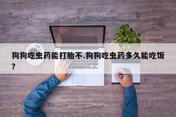 打胎药私人联系方式微信狗狗吃虫药能打胎不.狗狗吃虫药多久能吃饭？