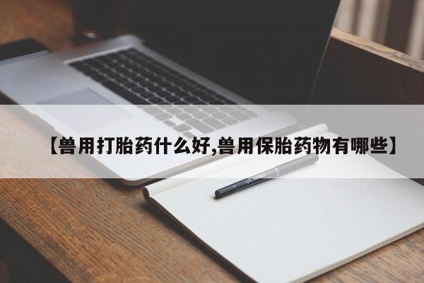 打胎药私人联系方式微信【兽用打胎药什么好,兽用保胎药物有哪些】