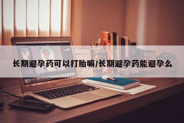 打胎药私人联系方式微信长期避孕药可以打胎嘛/长期避孕药能避孕么