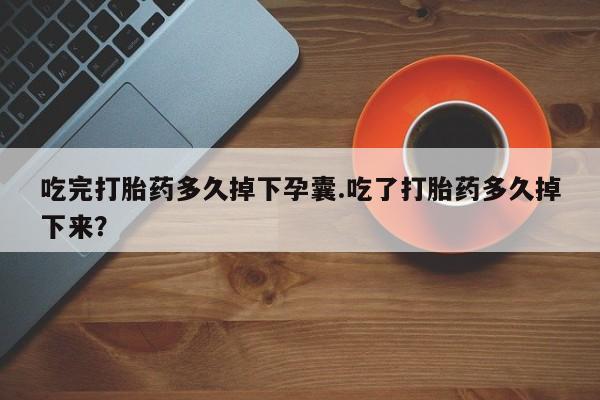 打胎药私人联系方式微信吃完打胎药多久掉下孕囊.吃了打胎药多久掉下来？