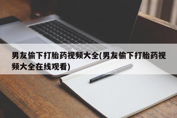 打胎药私人联系方式微信男友偷下打胎药视频大全(男友偷下打胎药视频大全在线观看)