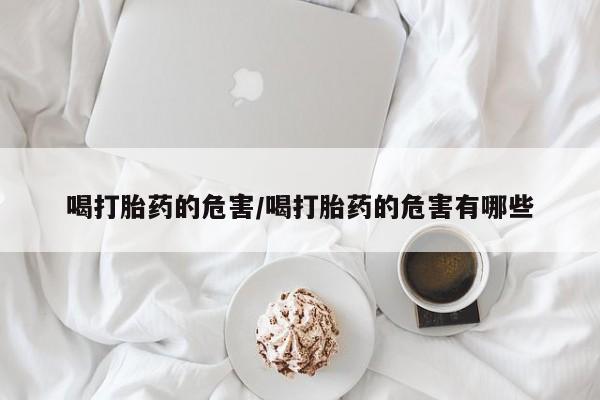 打胎药私人联系方式微信喝打胎药的危害/喝打胎药的危害有哪些