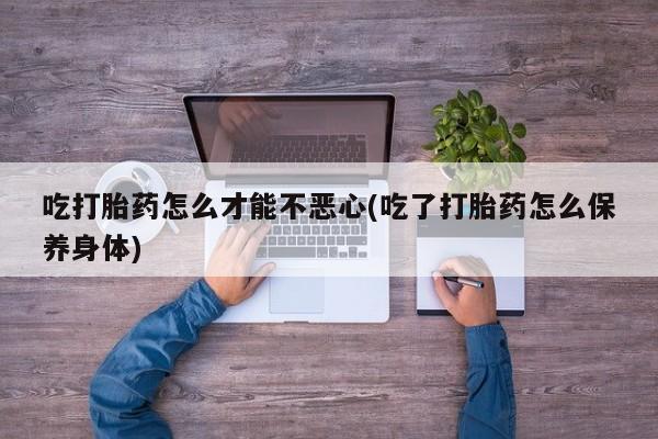 打胎药私人联系方式微信吃打胎药怎么才能不恶心(吃了打胎药怎么保养身体)