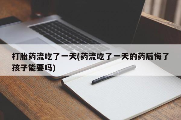 打胎药私人联系方式微信打胎药流吃了一天(药流吃了一天的药后悔了孩子能要吗)