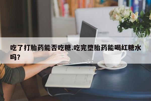 打胎药私人联系方式微信吃了打胎药能否吃糖.吃完堕胎药能喝红糖水吗？