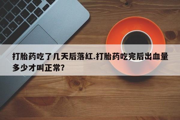 打胎药私人联系方式微信打胎药吃了几天后落红.打胎药吃完后出血量多少才叫正常？