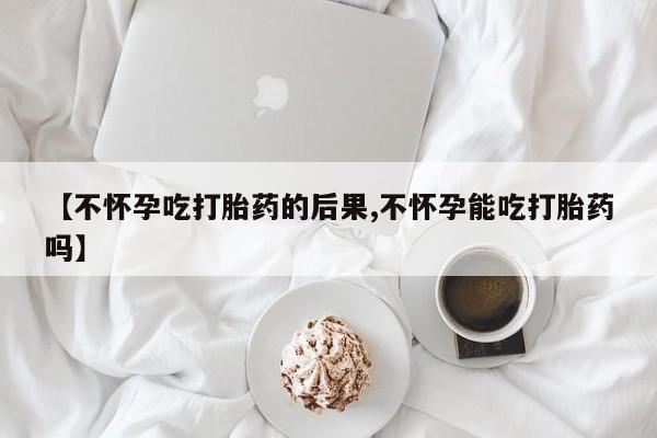 打胎药私人联系方式微信【不怀孕吃打胎药的后果,不怀孕能吃打胎药吗】