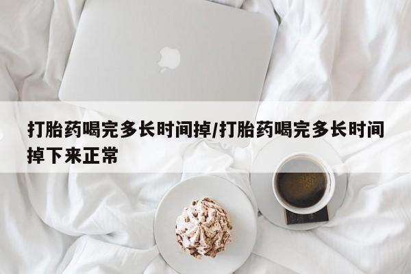 打胎药私人联系方式微信打胎药喝完多长时间掉/打胎药喝完多长时间掉下来正常