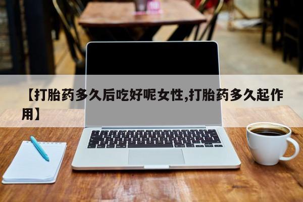 打胎药私人联系方式微信【打胎药多久后吃好呢女性,打胎药多久起作用】