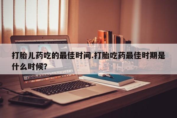 打胎药私人联系方式微信打胎儿药吃的最佳时间.打胎吃药最佳时期是什么时候？