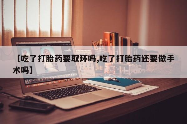 打胎药私人联系方式微信【吃了打胎药要取环吗,吃了打胎药还要做手术吗】