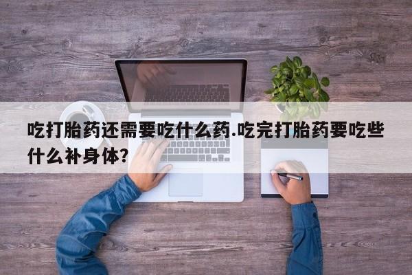打胎药私人联系方式微信吃打胎药还需要吃什么药.吃完打胎药要吃些什么补身体？