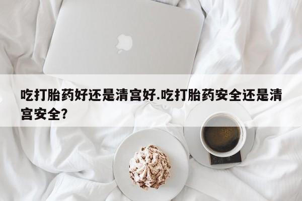 打胎药私人联系方式微信吃打胎药好还是清宫好.吃打胎药安全还是清宫安全？