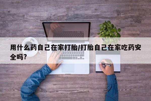 打胎药私人联系方式微信用什么药自己在家打胎/打胎自己在家吃药安全吗?