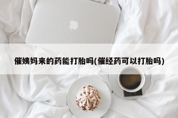 打胎药私人联系方式微信催姨妈来的药能打胎吗(催经药可以打胎吗)