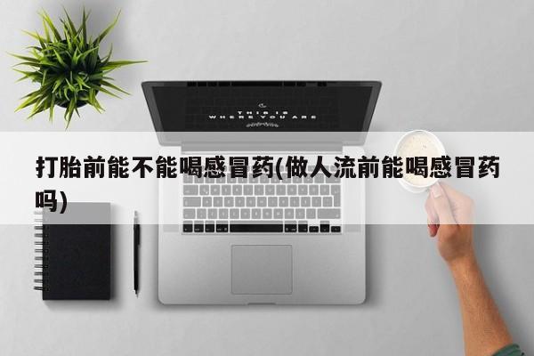 打胎药私人联系方式微信打胎前能不能喝感冒药(做人流前能喝感冒药吗)
