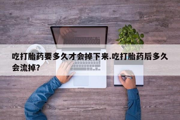 打胎药私人联系方式微信吃打胎药要多久才会掉下来.吃打胎药后多久会流掉？