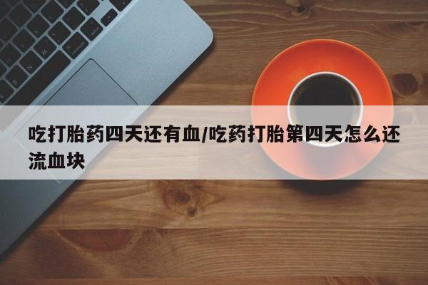 打胎药私人联系方式微信吃打胎药四天还有血/吃药打胎第四天怎么还流血块