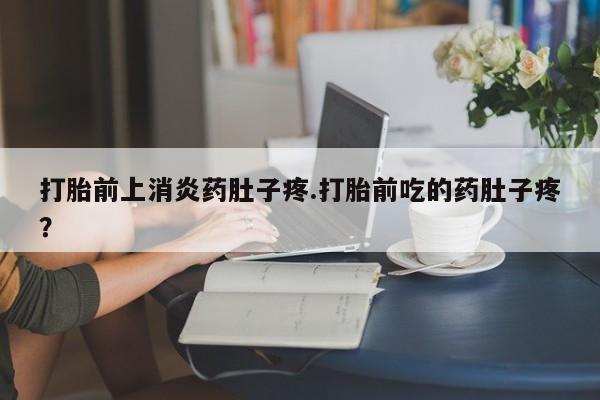 打胎药私人联系方式微信打胎前上消炎药肚子疼.打胎前吃的药肚子疼？