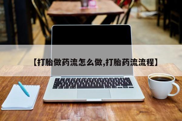 打胎药私人联系方式微信【打胎做药流怎么做,打胎药流流程】