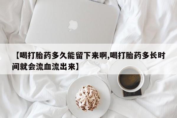 打胎药私人联系方式微信【喝打胎药多久能留下来啊,喝打胎药多长时间就会流血流出来】