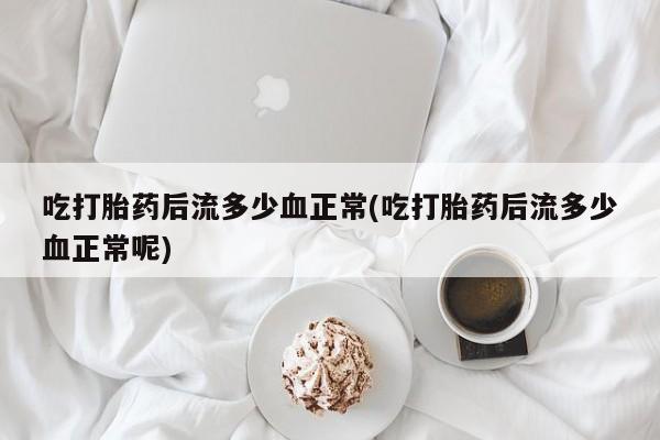 打胎药私人联系方式微信吃打胎药后流多少血正常(吃打胎药后流多少血正常呢)