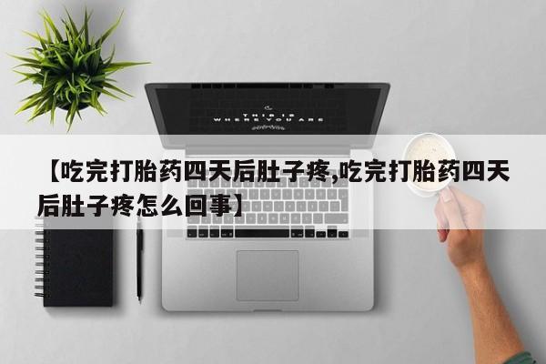 打胎药私人联系方式微信【吃完打胎药四天后肚子疼,吃完打胎药四天后肚子疼怎么回事】
