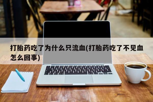 打胎药私人联系方式微信打胎药吃了为什么只流血(打胎药吃了不见血怎么回事)
