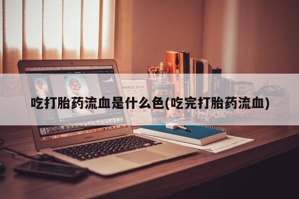 打胎药私人联系方式微信吃打胎药流血是什么色(吃完打胎药流血)