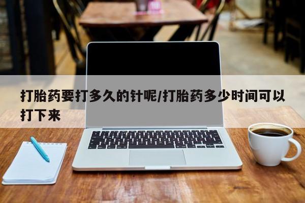 打胎药私人联系方式微信打胎药要打多久的针呢/打胎药多少时间可以打下来