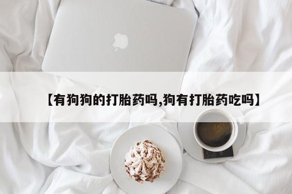 打胎药私人联系方式微信【有狗狗的打胎药吗,狗有打胎药吃吗】