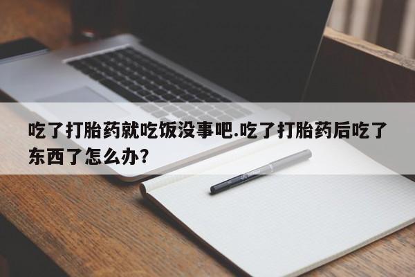 打胎药私人联系方式微信吃了打胎药就吃饭没事吧.吃了打胎药后吃了东西了怎么办？
