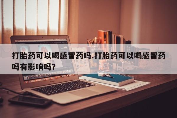 打胎药私人联系方式微信打胎药可以喝感冒药吗.打胎药可以喝感冒药吗有影响吗？