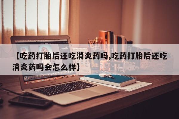 打胎药私人联系方式微信【吃药打胎后还吃消炎药吗,吃药打胎后还吃消炎药吗会怎么样】
