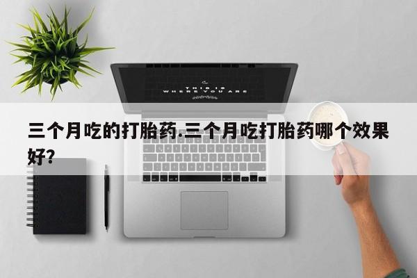 打胎药私人联系方式微信三个月吃的打胎药.三个月吃打胎药哪个效果好？