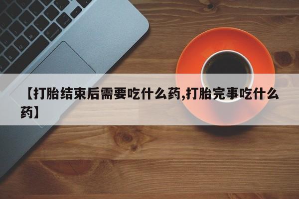 打胎药私人联系方式微信【打胎结束后需要吃什么药,打胎完事吃什么药】
