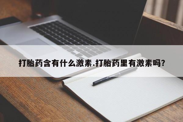 打胎药私人联系方式微信打胎药含有什么激素.打胎药里有激素吗？