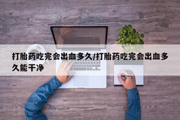 打胎药私人联系方式微信打胎药吃完会出血多久/打胎药吃完会出血多久能干净