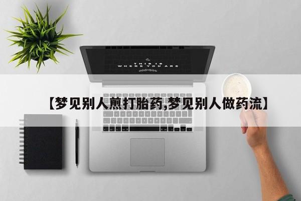 打胎药私人联系方式微信【梦见别人煎打胎药,梦见别人做药流】