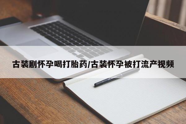 打胎药私人联系方式微信古装剧怀孕喝打胎药/古装怀孕被打流产视频