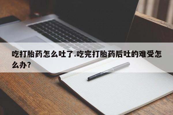 打胎药私人联系方式微信吃打胎药怎么吐了.吃完打胎药后吐的难受怎么办？