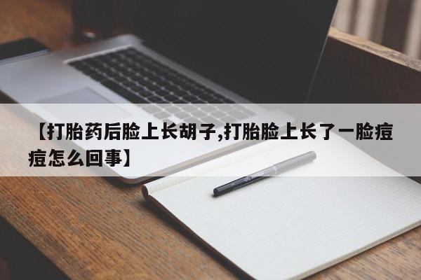 打胎药私人联系方式微信【打胎药后脸上长胡子,打胎脸上长了一脸痘痘怎么回事】